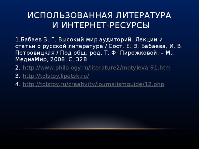 использованная литература  и Интернет-ресурсы 1.Бабаев Э. Г. Высокий мир аудиторий. Лекции и статьи о русской литературе / Сост. Е. Э. Бабаева, И. В. Петровицкая / Под общ. ред. Т. Ф. Пирожковой. – М.: МедиаМир, 2008. С. 328. 2. http:// www.philology.ru/literature2/motyleva-91.htm 3. http://tolstoy.lipetsk.ru / 4. http:// tolstoy.ru/creativity/journalismguide/12.php