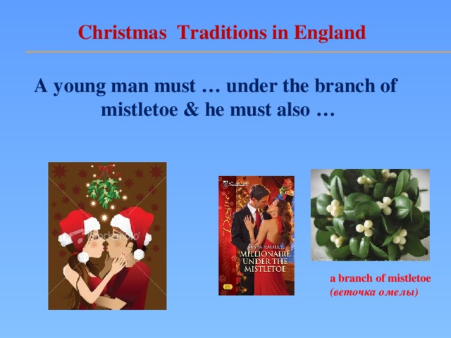 Christmas Traditions in England A young man must … under the branch of mistletoe & he must also … a branch of mistletoe (веточка омелы)