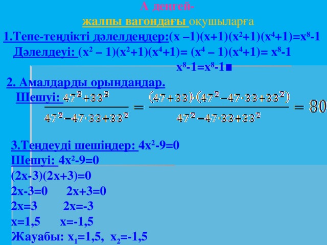 А деңгей-  жалпы вагондағы оқушыларға 1.Тепе-теңдікті дәлелдеңдер: (х –1)(х+1)(х 2 +1)(х 4 +1)=х 8 -1  Дәлелдеуі: (х 2 – 1)(х 2 +1)(х 4 +1)= (х 4 – 1)(х 4 +1)= х 8 -1 х 8 -1=х 8 -1∎  2. Амалдарды орындаңдар.  Шешуі:  3.Теңдеуді шешіңдер: 4х 2 -9=0 Шешуі: 4х 2 -9=0 (2х-3)(2х+3)=0 2х-3=0  2х+3=0 2х=3  2х=-3 x=1,5  х=-1,5 Жауабы: x 1 =1,5, х 2 =-1,5