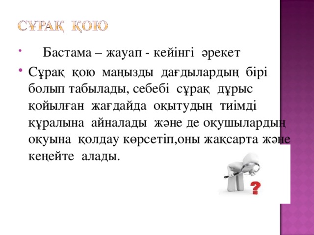 Бастама – жауап - кейінгі әрекет Сұрақ қою маңызды дағдылардың бірі болып табылады, себебі сұрақ дұрыс қойылған жағдайда оқытудың тиімді құралына айналады және де оқушылардың оқуына қолдау көрсетіп,оны жақсарта және кеңейте алады.