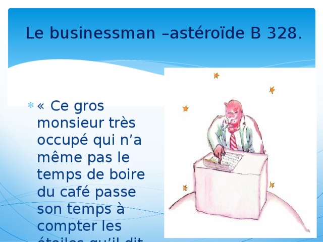 Le businessman –astéroïde B 328. « Ce gros monsieur très occupé qui n’a même pas le temps de boire du café passe son temps à compter les étoiles qu’il dit posséder. »