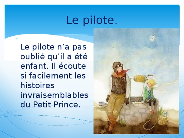 Le pilote.  Le pilote n’a pas oublié qu’il a été enfant. Il écoute si facilement les histoires invraisemblables du Petit Prince.