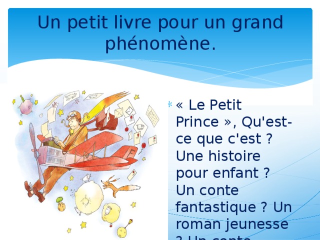 Un petit livre pour un grand phénomène.   « Le Petit Prince », Qu'est-ce que c'est ? Une histoire pour enfant ? Un conte fantastique ? Un roman jeunesse ? Un conte philosophique?