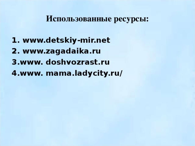 Использованные ресурсы: 1. www.detskiy-mir.net 2. www.zagadaika.ru 3. www. doshvozrast.ru 4.www. mama.ladycity.ru/