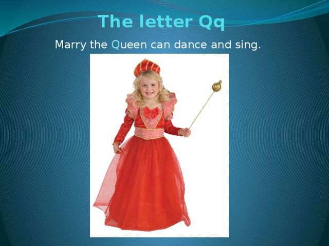 The letter Qq   Marry the Q ueen can dance and sing.