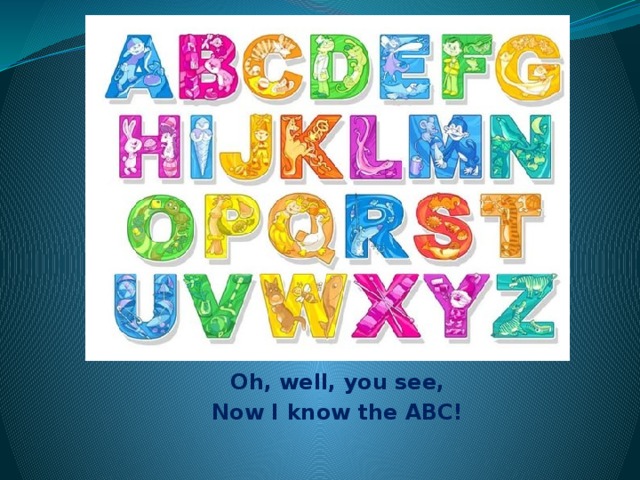 Oh, well, you see, Now I know the ABC!