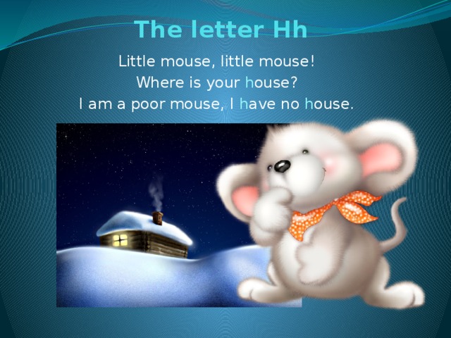 The letter Hh   Little mouse, little mouse! Where is your h ouse? I am a poor mouse, I h ave no h ouse.