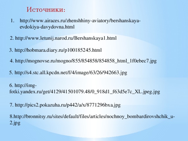 Источники: http://www.airaces.ru/zhenshhiny-aviatory/bershanskaya- evdokiya-davydovna.html 2. http://www.letunij.narod.ru/Bershanskaya1.html 3. http://hobmara.diary.ru/p100185245.html 4. http://mognovse.ru/mogno/855/854858/854858_html_1f0ebec7.jpg 5. http://s4.stc.all.kpcdn.net/f/4/image/63/26/942663.jpg 6. http://img-fotki.yandex.ru/get/4129/41501079.48/0_918d1_f63d5e7c_XL.jpeg.jpg 7. http://pics2.pokazuha.ru/p442/a/x/8771296bxa.jpg 8.http://bronnitsy.ru/sites/default/files/articles/nochnoy_bombardirovshchik_u-2.jpg