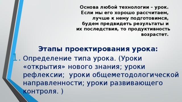 Основа любой технологии – урок.  Если мы его хорошо рассчитаем,  лучше к нему подготовимся,  будем предвидеть результаты и  их последствия, то продуктивность  возрастет.   Этапы проектирования урока: