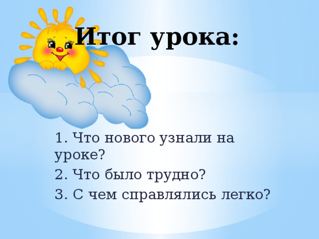 Итог урока:   1. Что нового узнали на уроке? 2. Что было трудно? 3. С чем справлялись легко?