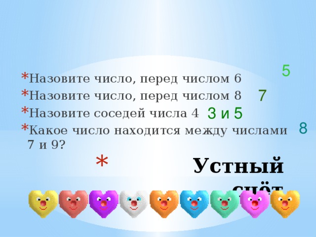 5 Назовите число, перед числом 6 Назовите число, перед числом 8 Назовите соседей числа 4 Какое число находится между числами 7 и 9? 7 3 и 5 8