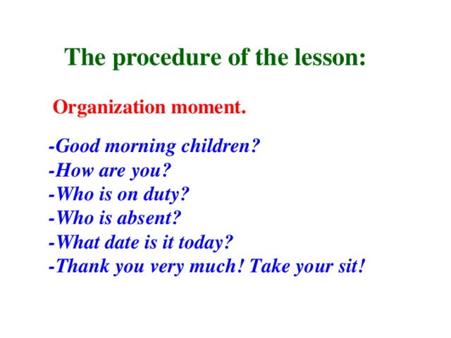 The procedure of the lesson: Organization moment. -Good morning children? -How are you? -Who is on duty? -Who is absent? -What date is it today? -Thank you very much! Take your sit!
