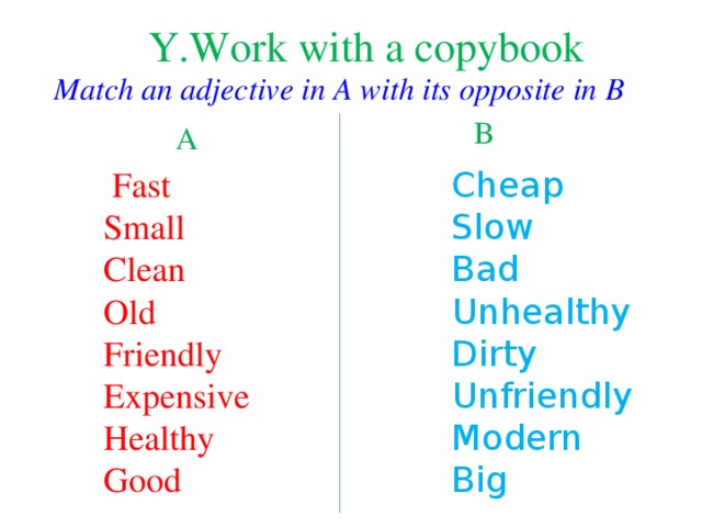 Y.Work with a copybook Match an adjective in A with its opposite in B B A  Fast Cheap Slow Bad Unhealthy Dirty Unfriendly Modern Big Small Clean Old Friendly Expensive Healthy Good