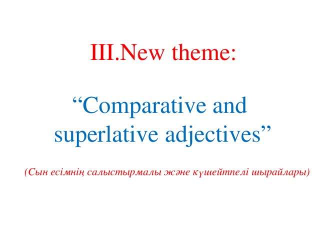 ІІІ.New theme: “ Comparative and superlative adjectives” (Сын есімнің салыстырмалы және күшейтпелі шырайлары)