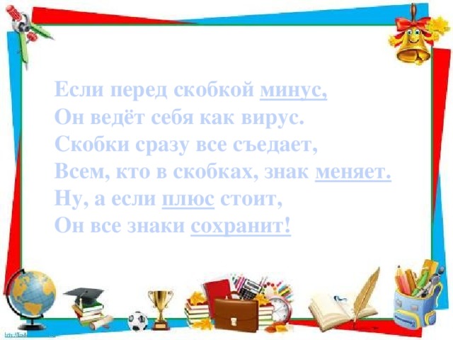 Если перед скобкой минус,  Он ведёт себя как вирус.  Скобки сразу все съедает,  Всем, кто в скобках, знак меняет.  Ну, а если плюс стоит,  Он все знаки сохранит!