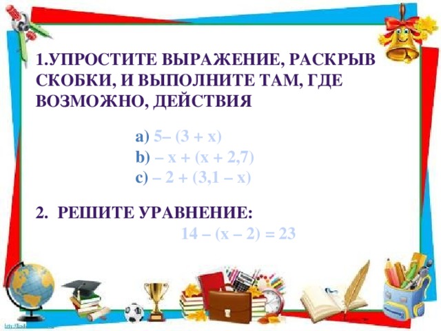 1.Упростите выражение, раскрыв скобки, и выполните там, где возможно, действия   5– (3 + x) – x + (x + 2,7) – 2 + (3,1 – x)  5– (3 + x) – x + (x + 2,7) – 2 + (3,1 – x)  5– (3 + x) – x + (x + 2,7) – 2 + (3,1 – x)  5– (3 + x) – x + (x + 2,7) – 2 + (3,1 – x)  5– (3 + x) – x + (x + 2,7) – 2 + (3,1 – x)  5– (3 + x) – x + (x + 2,7) – 2 + (3,1 – x)  2.  Решите уравнение: 14 – (x – 2) = 23