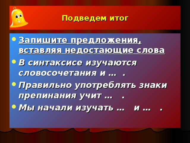 Подведем итог Запишите предложения, вставляя недостающие слова В синтаксисе изучаются словосочетания и … . Правильно употреблять знаки препинания учит … . Мы начали изучать … и … .