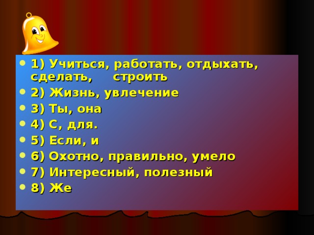 1) Учиться, работать, отдыхать, сделать,  строить 2) Жизнь, увлечение 3) Ты, она 4) С, для. 5) Если, и 6) Охотно, правильно, умело 7) Интересный, полезный 8) Же