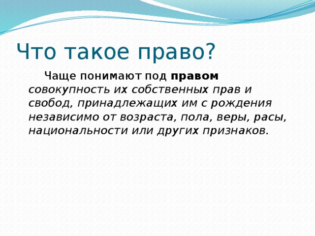 Что такое право?   Чаще понимают под правом  совокупность их собственных прав и свобод, принадлежащих им с рождения независимо от возраста, пола, веры, расы, национальности или других признаков.