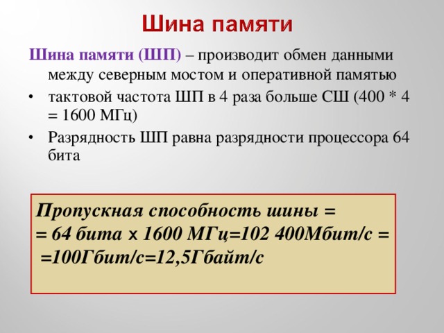Шина памяти (ШП) – производит обмен данными между северным мостом и  оперативной памятью тактовой частота ШП в 4 раза больше СШ (400 * 4 = 1600 МГц) Разрядность ШП равна разрядности процессора 64 бита Пропускная способность шины = = 64 бита x 1600 МГц=102 400Мбит/с = =100Гбит/с=12,5Гбайт/с