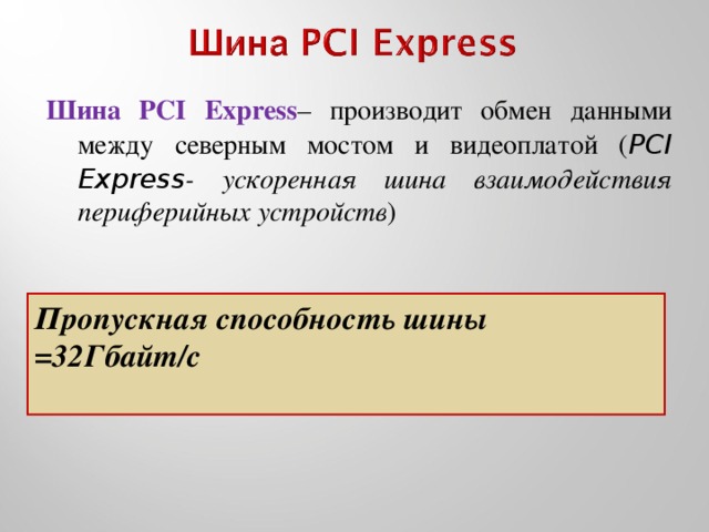 Шина PCI Express – производит обмен данными между северным мостом и видеоплатой ( PCI Express - ускоренная шина взаимодействия периферийных устройств ) Пропускная способность шины =32Гбайт/с