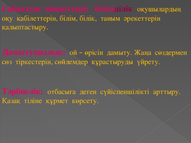 Сабақтың міндеттері: білім ділік  - оқушылардың оқу қабілеттерін, білім, білік, таным әрекеттерін қалыптастыру. Дамытушылық:  ой – өрісін дамыту. Жаңа сөздермен сөз тіркестерін, сөйлемдер құрастыруды үйрету. Тәрбиелік:  отбасыға деген сүйіспеншілікті арттыру. Қазақ тіліне құрмет көрсету.