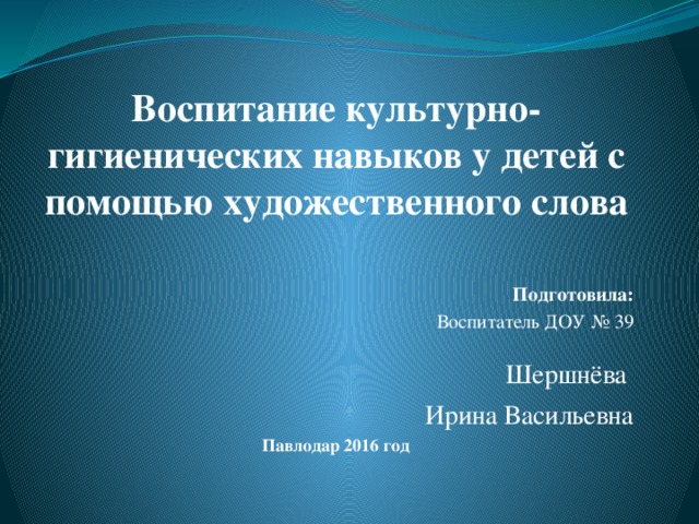 Воспитание культурно-гигиенических навыков у детей с помощью художественного слова Подготовила: Воспитатель ДОУ № 39  Шершнёва Ирина Васильевна Павлодар 2016 год