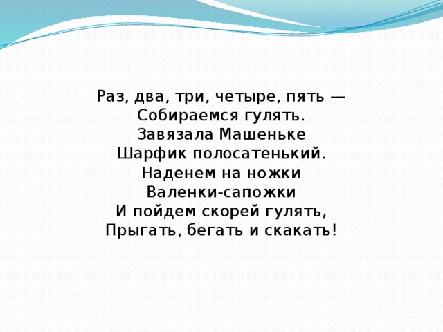 Раз, два, три, четыре, пять —  Собираемся гулять.  Завязала Машеньке  Шарфик полосатенький.  Наденем на ножки  Валенки-сапожки  И пойдем скорей гулять,  Прыгать, бегать и скакать!