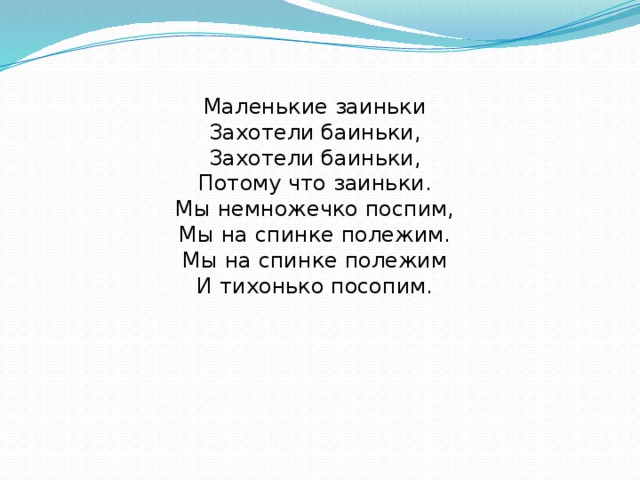 Маленькие заиньки  Захотели баиньки,  Захотели баиньки,  Потому что заиньки.  Мы немножечко поспим,  Мы на спинке полежим.  Мы на спинке полежим  И тихонько посопим.