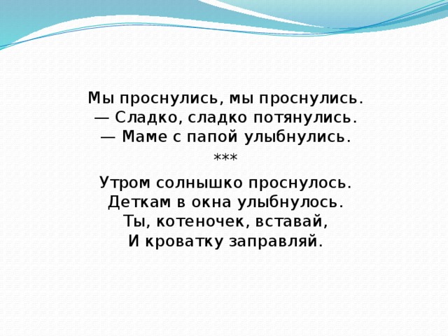 Мы проснулись, мы проснулись.  — Сладко, сладко потянулись.  — Маме с папой улыбнулись. *** Утром солнышко проснулось.  Деткам в окна улыбнулось.  Ты, котеночек, вставай,  И кроватку заправляй.