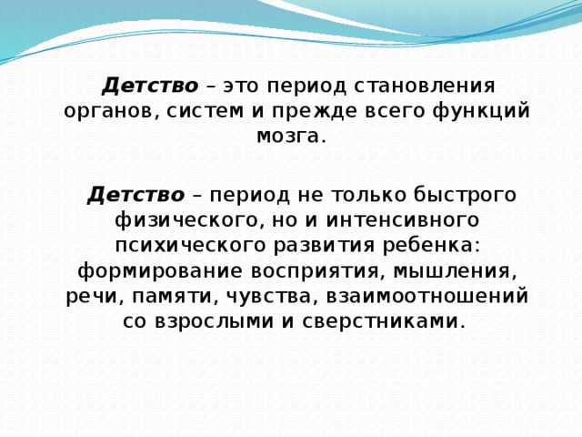 Детство  – это период становления органов, систем и прежде всего функций мозга.  Детство – период не только быстрого физического, но и интенсивного психического развития ребенка: формирование восприятия, мышления, речи, памяти, чувства, взаимоотношений со взрослыми и сверстниками.