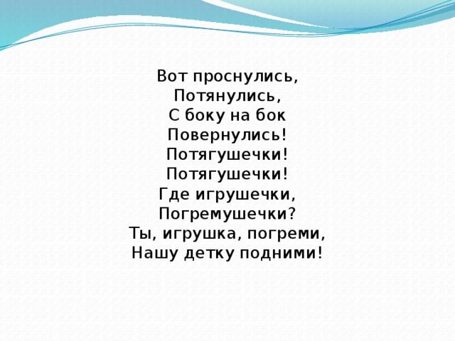 Вот проснулись,  Потянулись,  С боку на бок  Повернулись!  Потягушечки!  Потягушечки!  Где игрушечки,  Погремушечки?  Ты, игрушка, погреми,  Нашу детку подними!