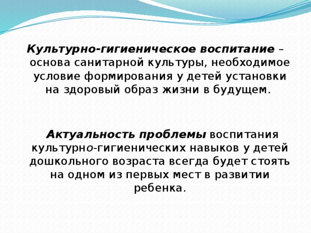 Культурно-гигиеническое воспитание – основа санитарной культуры, необходимое условие формирования у детей установки на здоровый образ жизни в будущем.    Актуальность проблемы  воспитания культурн о -гигиенических навыков у детей дошкольного возраста всегда будет стоять на одном из первых мест в развитии ребенка.