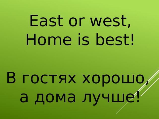 East or west, Home is best!   В гостях хорошо,  а дома лучше!