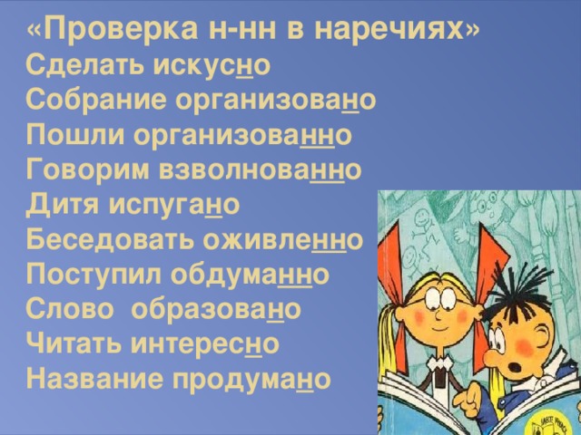 «Проверка н-нн в наречиях»  Сделать искус н о  Собрание организова н о  Пошли организова нн о  Говорим взволнова нн о  Дитя испуга н о  Беседовать оживле нн о  Поступил обдума нн о  Слово образова н о  Читать интерес н о  Название продума н о