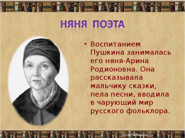 Воспитанием Пушкина занималась его няня-Арина Родионовна. Она рассказывала мальчику сказки, пела песни, вводила в чарующий мир русского фольклора.