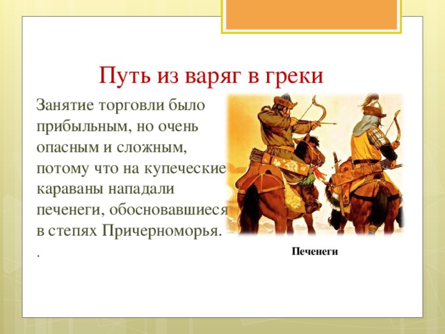 Путь из варяг в греки Занятие торговли было прибыльным, но очень опасным и сложным, потому что на купеческие караваны нападали печенеги, обосновавшиеся в степях Причерноморья. . Печенеги