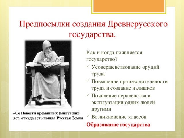 Предпосылки создания Древнерусского государства.  Как и когда появляется государство? Усовершенствование орудий труда Повышение производительности труда и создание излишков Появление неравенства и эксплуатации одних людей другими Возникновение классов Образование государства «Се Повести времянных (минувших) лет, откуда есть пошла Русская Земля