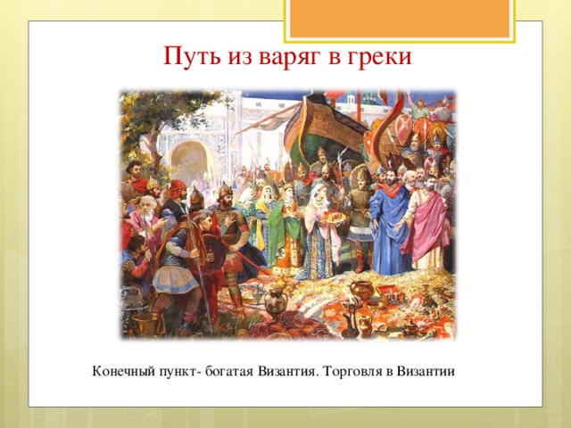 Путь из варяг в греки   Конечный пункт- богатая Византия. Торговля в Византии