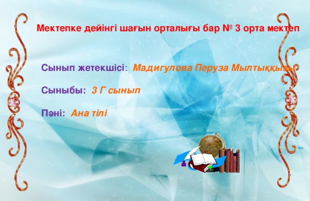 Мектепке дейінгі шағын орталығы бар № 3 орта мектеп Сынып жетекшісі : Мадигулова Перуза Мылтыққызы Сыныбы:  3 Г сынып Пәні: Ана тілі