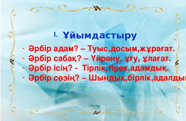 Ұйымдастыру  І. Әрбір адам? – Туыс,досым,жұрағат. Әрбір сабақ? – Үйрену, ұғу, ұлағат. Әрбір ісің? - Тірлік,тірек,адамдық. Әрбір сөзің? – Шындық,бірлік,адалдық.