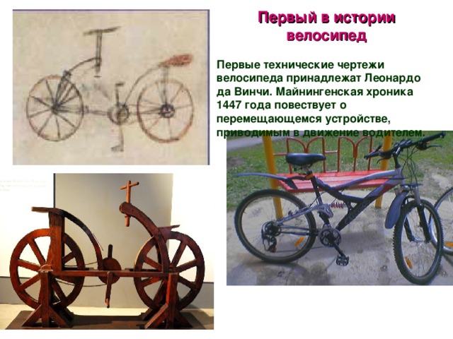 Первый в истории велосипед  Первые технические чертежи велосипеда принадлежат Леонардо да Винчи. Майнингенская хроника 1447 года повествует о перемещающемся устройстве, приводимым в движение водителем.