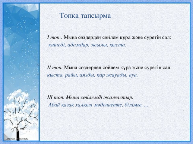 Топқа тапсырма  І топ . Мына сөздерден сөйлем құра және суретін сал:   киінеді, адамдар, жылы, қыста.   ІІ топ. Мына сөздерден сөйлем құра және суретін сал: қыста, райы, аязды, қар жауады, ауа.   ІІІ топ. Мына сөйлемді жалғастыр.  Абай қазақ халқын мәдениетке, білімге, ...