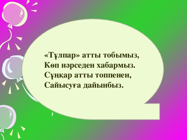 «Тұлпар» атты тобымыз, Көп нәрседен хабармыз. Сұңқар атты топпенен, Сайысуға дайынбыз.