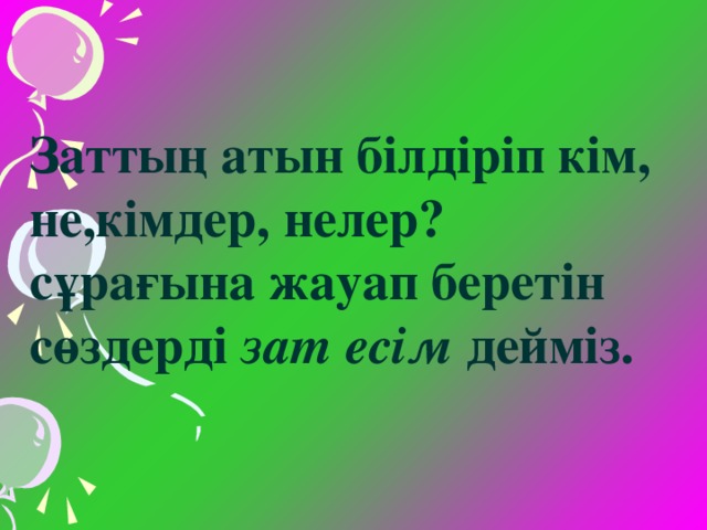 Заттың атын білдіріп кім, не,кімдер, нелер? сұрағына жауап беретін сөздерді зат есім дейміз.