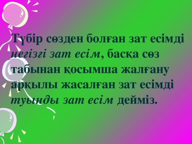 Түбір сөзден болған зат есімді негізгі зат есім , басқа сөз табынан қосымша жалғану арқылы жасалған зат есімді туынды  зат есім дейміз.