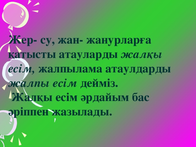 Жер- су, жан- жанурларға қатысты атауларды жалқы есім, жалпылама атаулдарды жалпы есім дейміз.  Жалқы есім әрдайым бас әріппен жазылады.