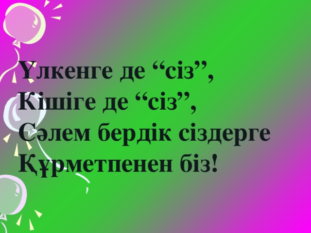 Үлкенге де “сіз”, Кішіге де “сіз”, Сәлем бердік сіздерге Құрметпенен біз!