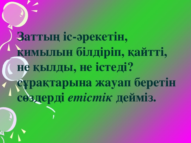 Заттың іс-әрекетін,  қимылын білдіріп, қайтті,  не қылды, не істеді?  сұрақтарына жауап беретін  сөздерді етістік дейміз.