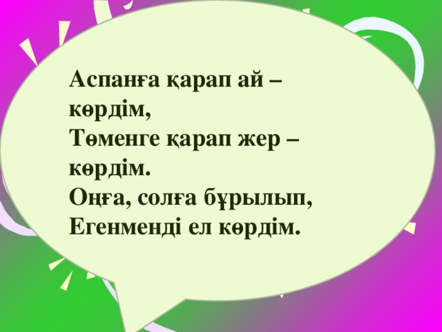 Аспанға қарап ай – көрдім, Төменге қарап жер – көрдім. Оңға, солға бұрылып, Егенменді ел көрдім.